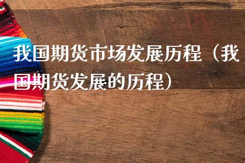 我国期货市场发展历程（我国期货发展的历程）
