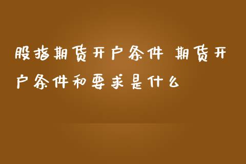 股指期货开户条件 期货开户条件和要求是什么