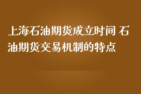 上海石油期货成立时间 石油期货交易机制的特点