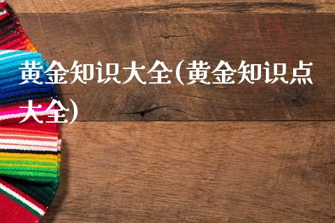黄金知识大全(黄金知识点大全)