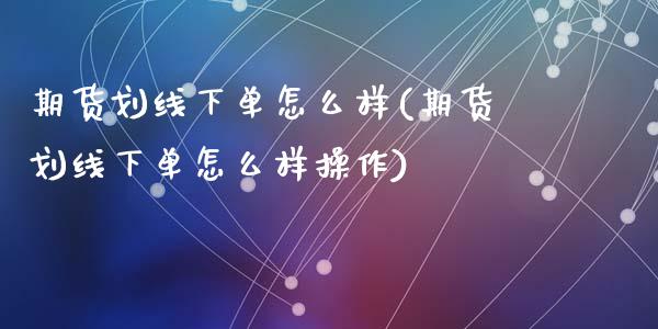 期货划线下单怎么样(期货划线下单怎么样操作)