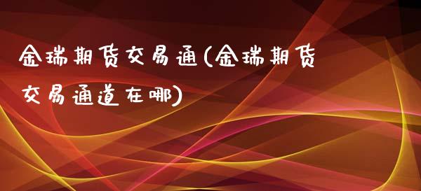 金瑞期货交易通(金瑞期货交易通道在哪)