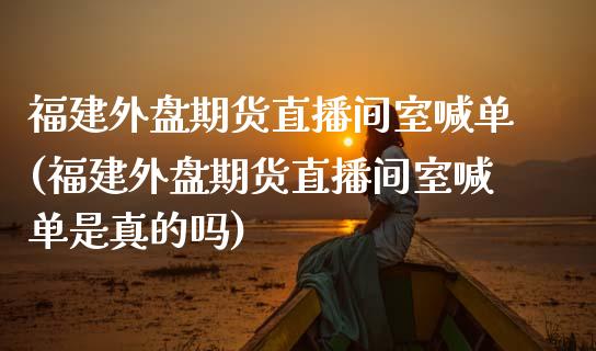 福建外盘期货直播间室喊单(福建外盘期货直播间室喊单是真的吗)