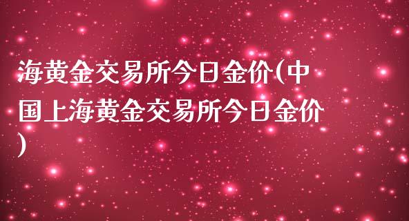 海黄金交易所今日金价(中国上海黄金交易所今日金价)