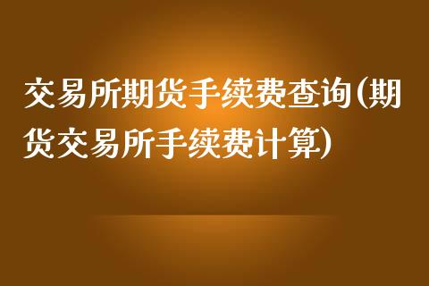 交易所期货手续费查询(期货交易所手续费计算)