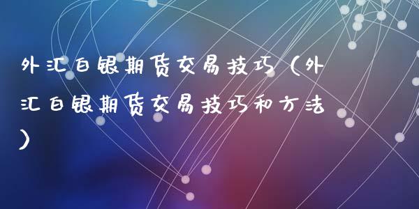 外汇白银期货交易技巧（外汇白银期货交易技巧和方法）