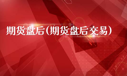 期货盘后(期货盘后交易)