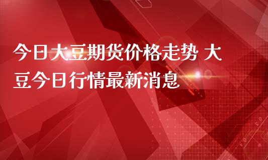 今日大豆期货价格走势 大豆今日行情最新消息