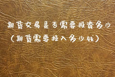 期货交易是否需要投资多少（期货需要投入多少钱）