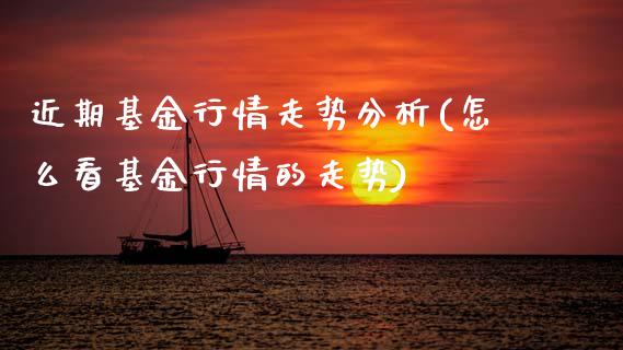 近期基金行情走势分析(怎么看基金行情的走势)
