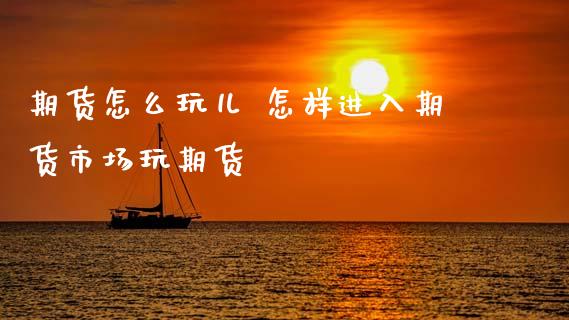 期货怎么玩儿 怎样进入期货市场玩期货