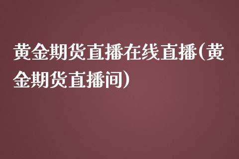 黄金期货直播在线直播(黄金期货直播间)