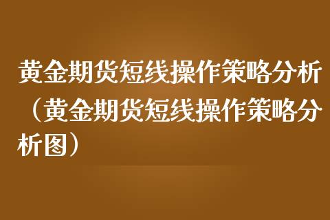 黄金期货短线操作策略分析（黄金期货短线操作策略分析图）