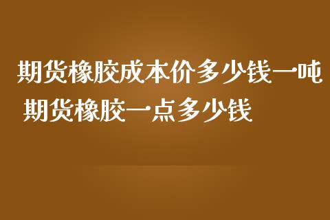 期货橡胶成本价多少钱一吨 期货橡胶一点多少钱
