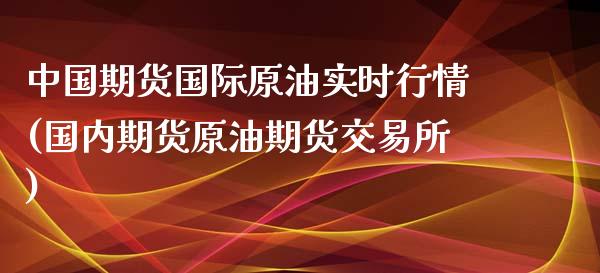 中国期货国际原油实时行情(国内期货原油期货交易所)