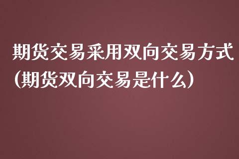 期货交易采用双向交易方式(期货双向交易是什么)