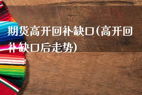 期货高开回补缺口(高开回补缺口后走势)