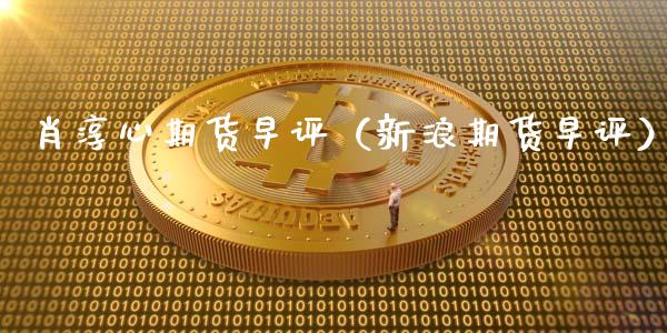 肖淳心期货早评（新浪期货早评）