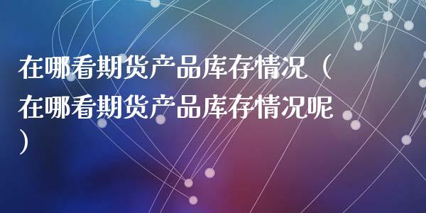 在哪看期货产品库存情况(在哪看期货产品库存情况呢)_期货交易所_第1张_宇龙理财网 在哪看期货产品库存情况(在哪看期货产品库存情况呢)_https://www.dglong8.com_期货交易所_第1张
