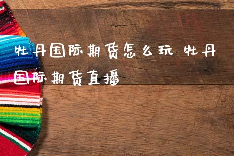 牡丹国际期货怎么玩 牡丹国际期货直播