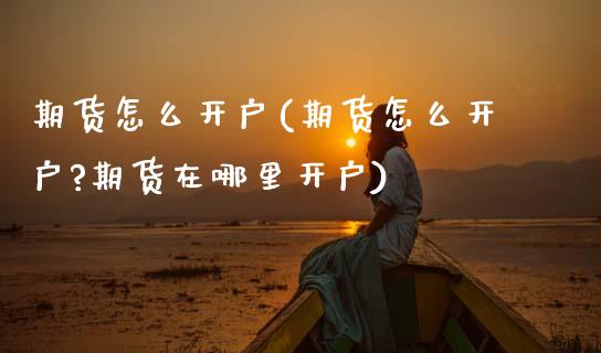 期货怎么开户(期货怎么开户?期货在哪里开户)