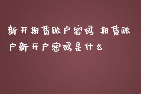 新开期货账户密码 期货账户新开户密码是什么