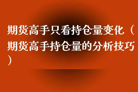 期货高手只看持仓量变化（期货高手持仓量的分析技巧）