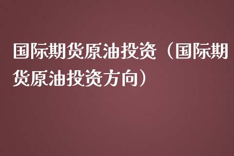 国际期货原油投资（国际期货原油投资方向）
