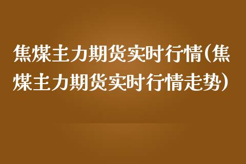 焦煤主力期货实时行情(焦煤主力期货实时行情走势)