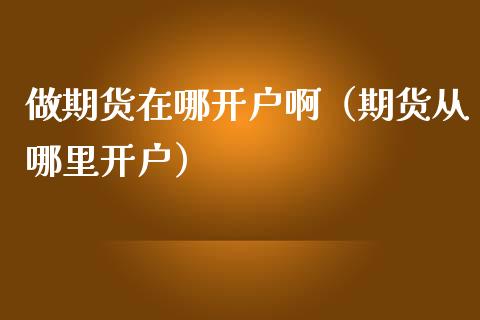 做期货在哪开户啊（期货从哪里开户）