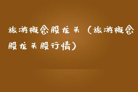旅游概念股龙头（旅游概念股龙头股行情）