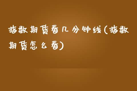 指数期货看几分钟线(指数期货怎么看)