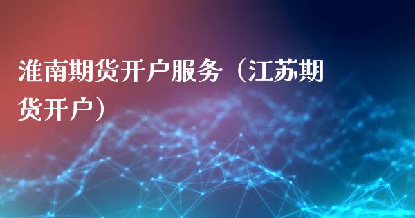 淮南期货开户服务（江苏期货开户）