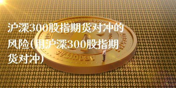 沪深300股指期货对冲的风险(用沪深300股指期货对冲)
