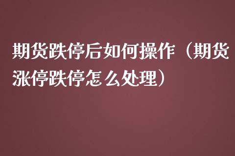 期货跌停后如何操作（期货涨停跌停怎么处理）