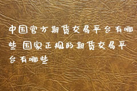 中国官方期货交易平台有哪些 国家正规的期货交易平台有哪些
