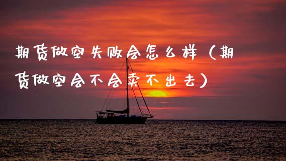 期货做空失败会怎么样（期货做空会不会卖不出去）