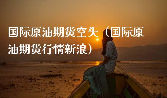 国际原油期货空头（国际原油期货行情新浪）