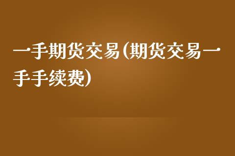 一手期货交易(期货交易一手手续费)
