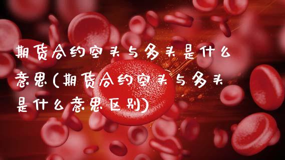 期货合约空头与多头是什么意思(期货合约空头与多头是什么意思区别)