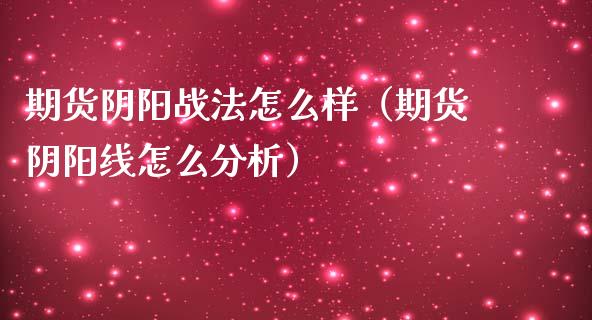 期货阴阳战法怎么样（期货阴阳线怎么分析）