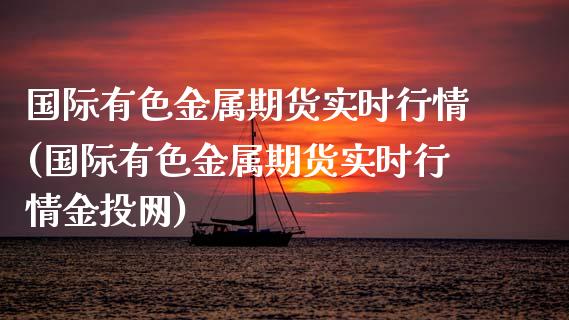 国际有色金属期货实时行情(国际有色金属期货实时行情网)