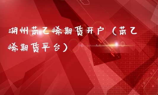 湖州苯乙烯期货开户（苯乙烯期货平台）