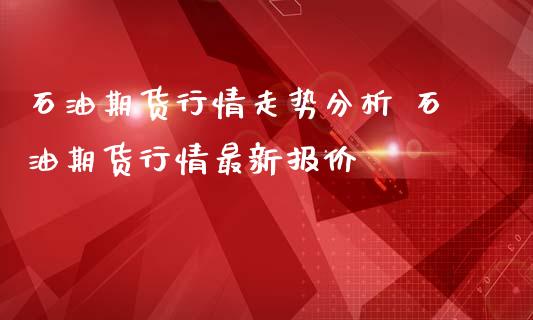 石油期货行情走势分析 石油期货行情最新报价