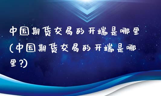 中国期货交易的开端是哪里(中国期货交易的开端是哪里?)