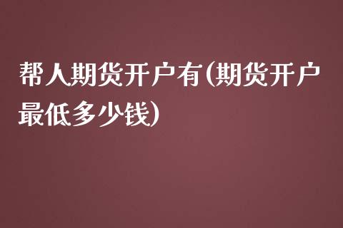 帮人期货开户有(期货开户最低多少钱)