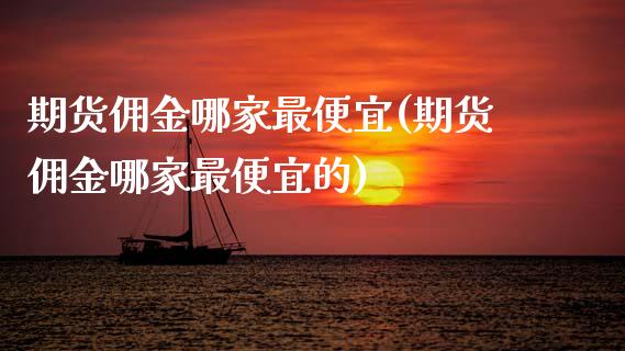 期货佣金哪家最便宜(期货佣金哪家最便宜的)