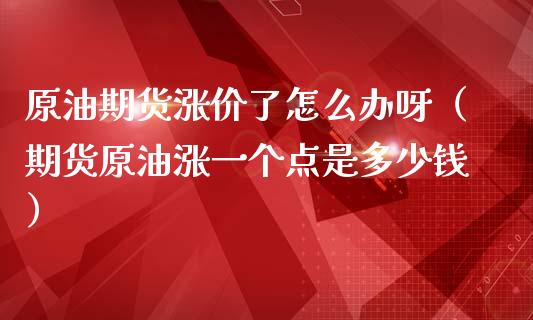 原油期货涨价了怎么办呀（期货原油涨一个点是多少钱）