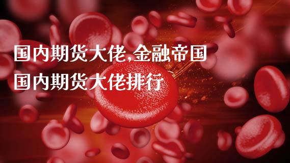 国内期货大佬,金融帝国 国内期货大佬排行_https://www.dglong8.com_内盘期货_第1张