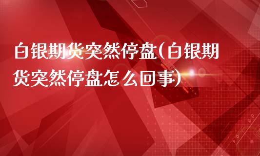 白银期货突然停盘(白银期货突然停盘怎么回事)